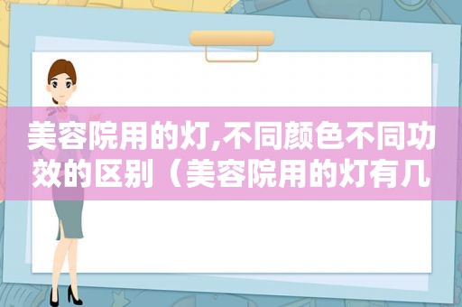 美容院用的灯,不同颜色不同功效的区别（美容院用的灯有几种）