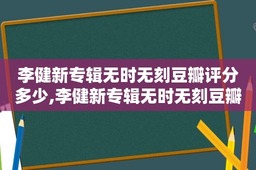 李健新专辑无时无刻豆瓣评分多少,李健新专辑无时无刻豆瓣评分怎么样