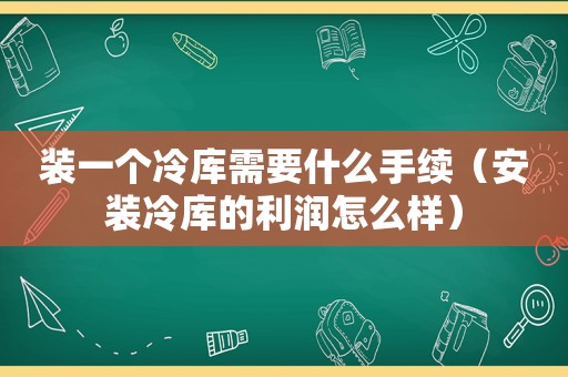 装一个冷库需要什么手续（安装冷库的利润怎么样）