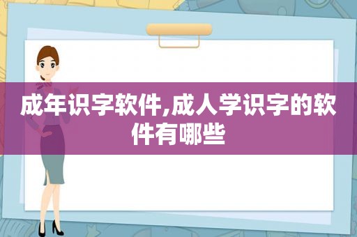 成年识字软件,成人学识字的软件有哪些