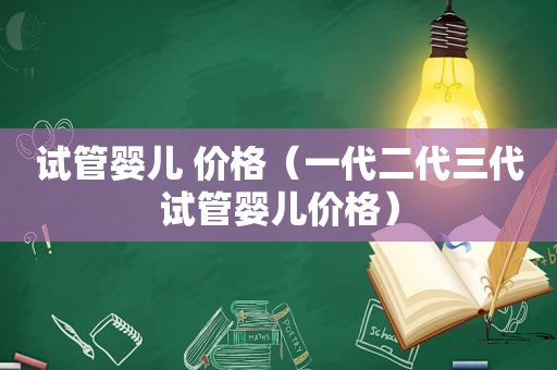 试管婴儿 价格（一代二代三代试管婴儿价格）