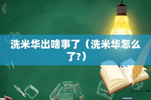 洗米华出啥事了（洗米华怎么了?）