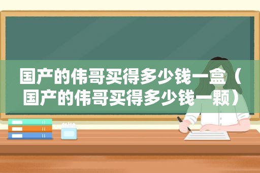 国产的伟哥买得多少钱一盒（国产的伟哥买得多少钱一颗）