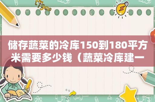 储存蔬菜的冷库150到180平方米需要多少钱（蔬菜冷库建一平方多少钱）