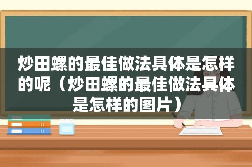 炒田螺的最佳做法具体是怎样的呢（炒田螺的最佳做法具体是怎样的图片）