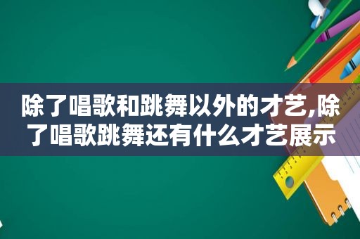 除了唱歌和跳舞以外的才艺,除了唱歌跳舞还有什么才艺展示