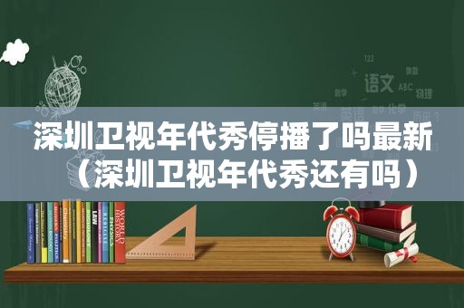 深圳卫视年代秀停播了吗最新（深圳卫视年代秀还有吗）