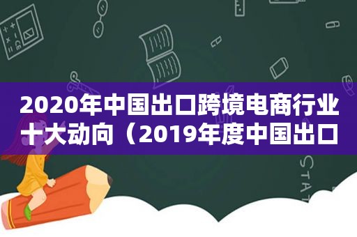 2020年中国出口跨境电商行业十大动向（2019年度中国出口跨境电商发展报告）