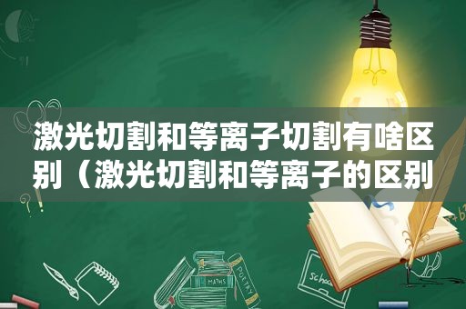 激光切割和等离子切割有啥区别（激光切割和等离子的区别）