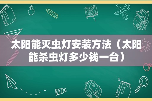 太阳能灭虫灯安装方法（太阳能杀虫灯多少钱一台）