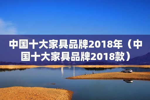 中国十大家具品牌2018年（中国十大家具品牌2018款）