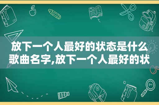 放下一个人最好的状态是什么歌曲名字,放下一个人最好的状态是什么歌曲歌词