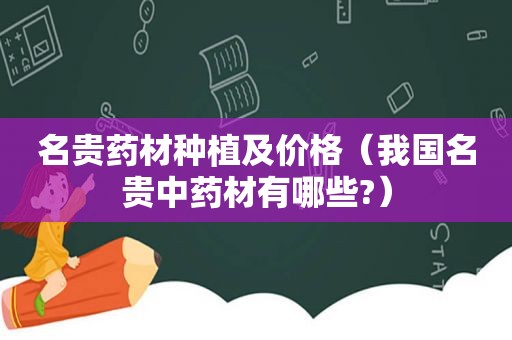 名贵药材种植及价格（我国名贵中药材有哪些?）