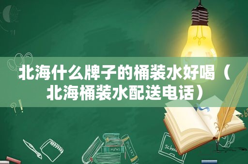 北海什么牌子的桶装水好喝（北海桶装水配送电话）