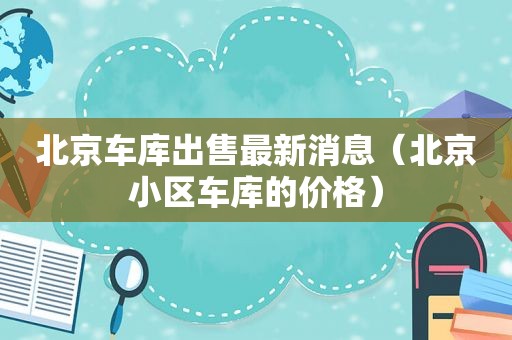 北京车库出售最新消息（北京小区车库的价格）