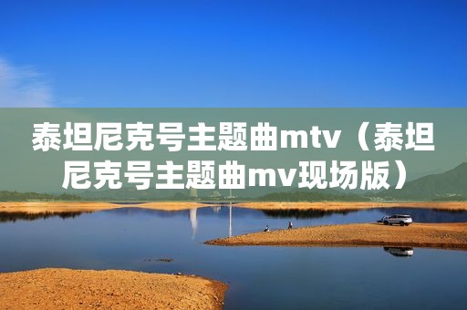 泰坦尼克号主题曲mtv（泰坦尼克号主题曲mv现场版）