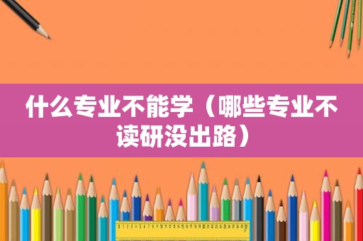 什么专业不能学（哪些专业不读研没出路）