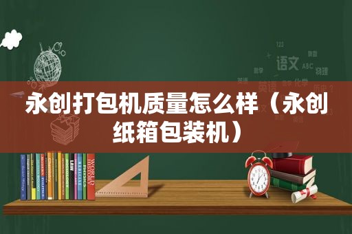 永创打包机质量怎么样（永创纸箱包装机）