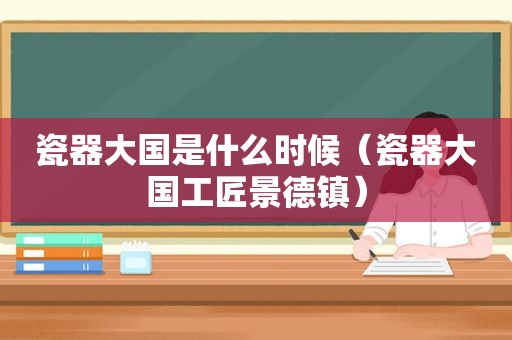 瓷器大国是什么时候（瓷器大国工匠景德镇）