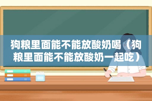 狗粮里面能不能放酸奶喝（狗粮里面能不能放酸奶一起吃）