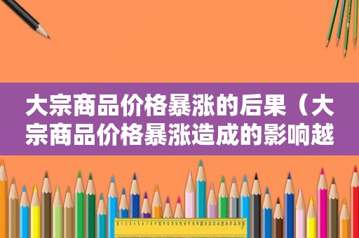 大宗商品价格暴涨的后果（大宗商品价格暴涨造成的影响越发严重）