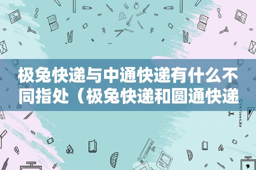 极兔快递与中通快递有什么不同指处（极兔快递和圆通快递哪个便宜）