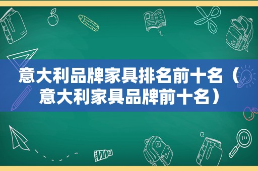 意大利品牌家具排名前十名（意大利家具品牌前十名）