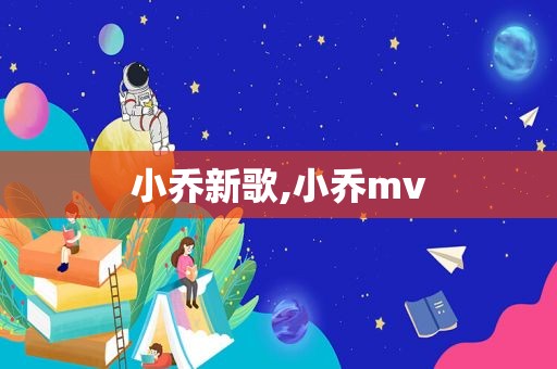 小乔新歌,小乔mv