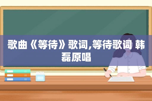 歌曲《等待》歌词,等待歌词 韩磊原唱