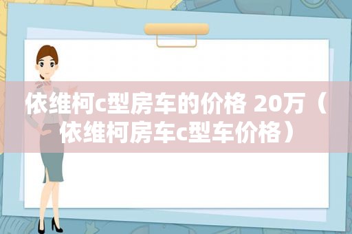 依维柯c型房车的价格 20万（依维柯房车c型车价格）