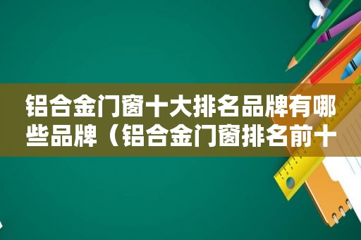 铝合金门窗十大排名品牌有哪些品牌（铝合金门窗排名前十的品牌）