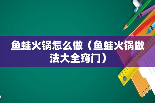 鱼蛙火锅怎么做（鱼蛙火锅做法大全窍门）