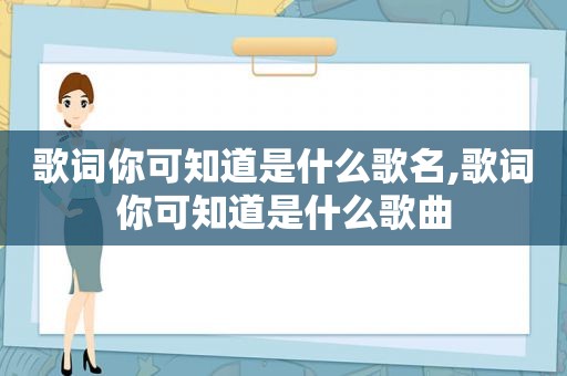 歌词你可知道是什么歌名,歌词你可知道是什么歌曲