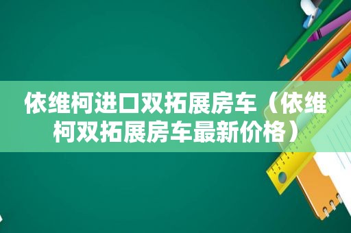 依维柯进口双拓展房车（依维柯双拓展房车最新价格）