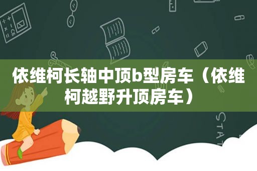 依维柯长轴中顶b型房车（依维柯越野升顶房车）