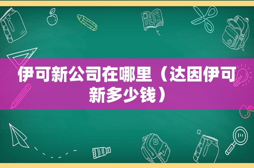 伊可新公司在哪里（达因伊可新多少钱）