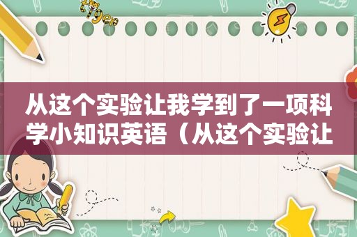 从这个实验让我学到了一项科学小知识英语（从这个实验让我学到了一项科学小知识英文）