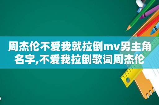 周杰伦不爱我就拉倒mv男主角名字,不爱我拉倒歌词周杰伦