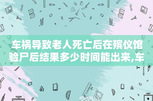 车祸导致老人死亡后在殡仪馆验尸后结果多少时间能出来,车祸导致老人死亡后需要支付丧葬费吗?