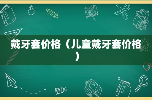 戴牙套价格（儿童戴牙套价格）