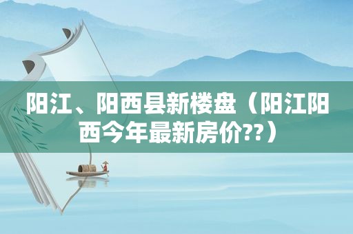 阳江、阳西县新楼盘（阳江阳西今年最新房价??）