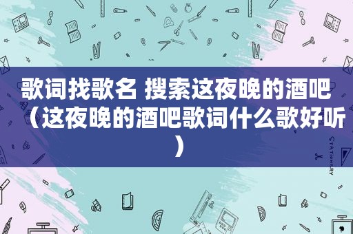 歌词找歌名 搜索这夜晚的酒吧（这夜晚的酒吧歌词什么歌好听）