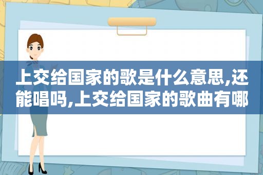 上交给国家的歌是什么意思,还能唱吗,上交给国家的歌曲有哪些