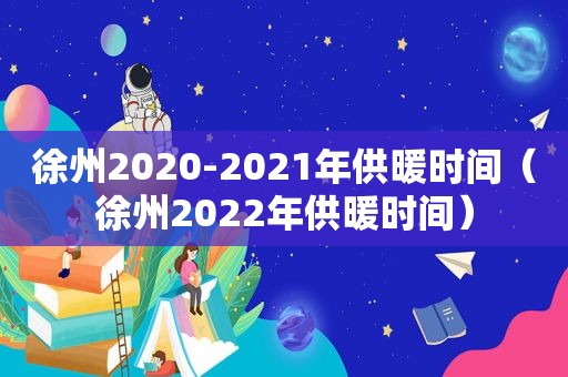 徐州2020-2021年供暖时间（徐州2022年供暖时间）