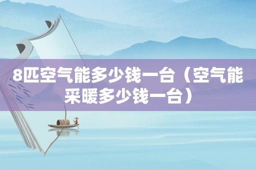 8匹空气能多少钱一台（空气能采暖多少钱一台）