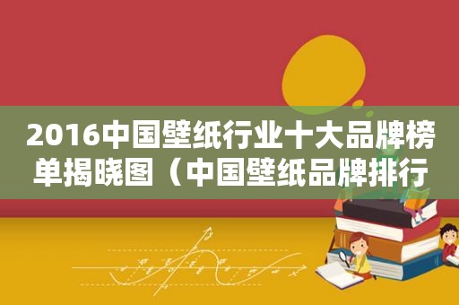 2016中国壁纸行业十大品牌榜单揭晓图（中国壁纸品牌排行榜前十名）