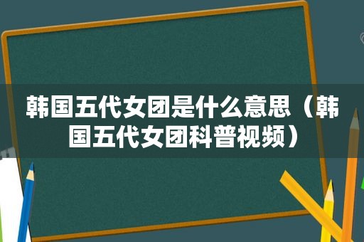 韩国五代女团是什么意思（韩国五代女团科普视频）