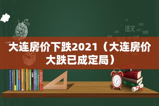 大连房价下跌2021（大连房价大跌已成定局）