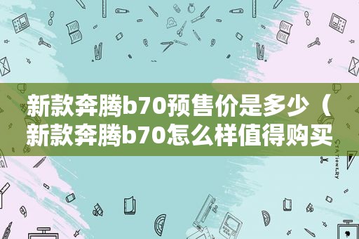 新款奔腾b70预售价是多少（新款奔腾b70怎么样值得购买吗）