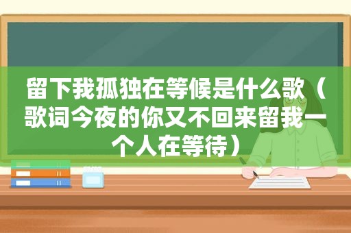 留下我孤独在等候是什么歌（歌词今夜的你又不回来留我一个人在等待）